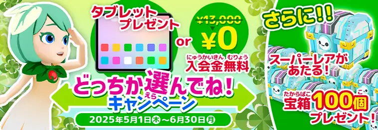 タブレットプレゼントor入会金無料 どっちか選んでね！キャンペーン 2025年5月1日（木）～6月30日（月） さらに！！スーパーレアがあたる！ 宝箱100個プレゼント！