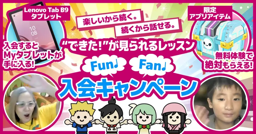 遊ぶように学ぶ、その先に”できた!”の笑顔 結果につながるFun♪Fan♪入会キャンペーン Lenovo Tab B9 タブレット 入会するとMyタブレットが手に入る! 限定アプリアイテム 無料体験で絶対もらえる!