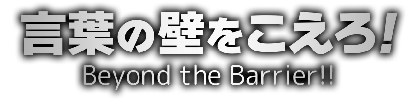 言葉の壁をこえろ！ Beyond the Barrier!!