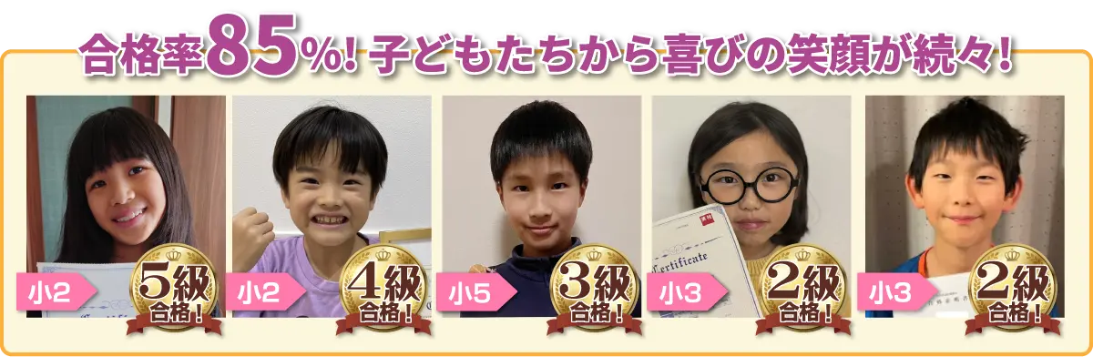 合格率85%! 子どもたちから喜びの笑顔が続々! 小2 5級合格! 小2 4級合格! 中2 3級合格! 小3 2級合格! 小3 2級合格!
