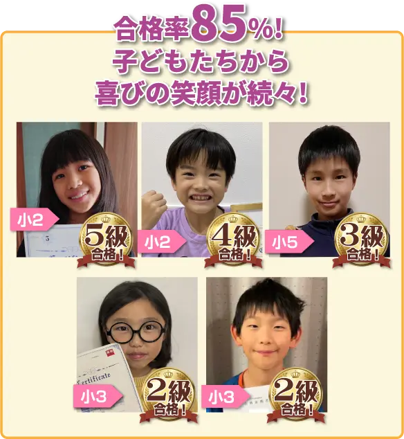 合格率85%! 子どもたちから喜びの笑顔が続々! 小2 5級合格! 小2 4級合格! 中2 3級合格! 小3 2級合格! 小3 2級合格!