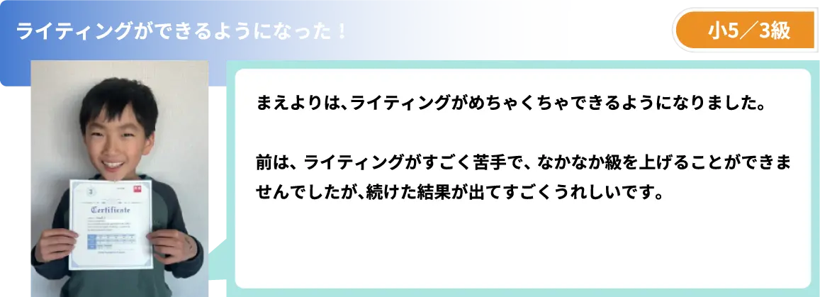 ライティングができるようになった! 小5/3級 まえよりは、ライティングがめちゃくちゃできるようになりました。
前は、ライティングがすごく苦手で、なかなか級を上げることができませんでしたが、続けた結果が出てすごくうれしいです。