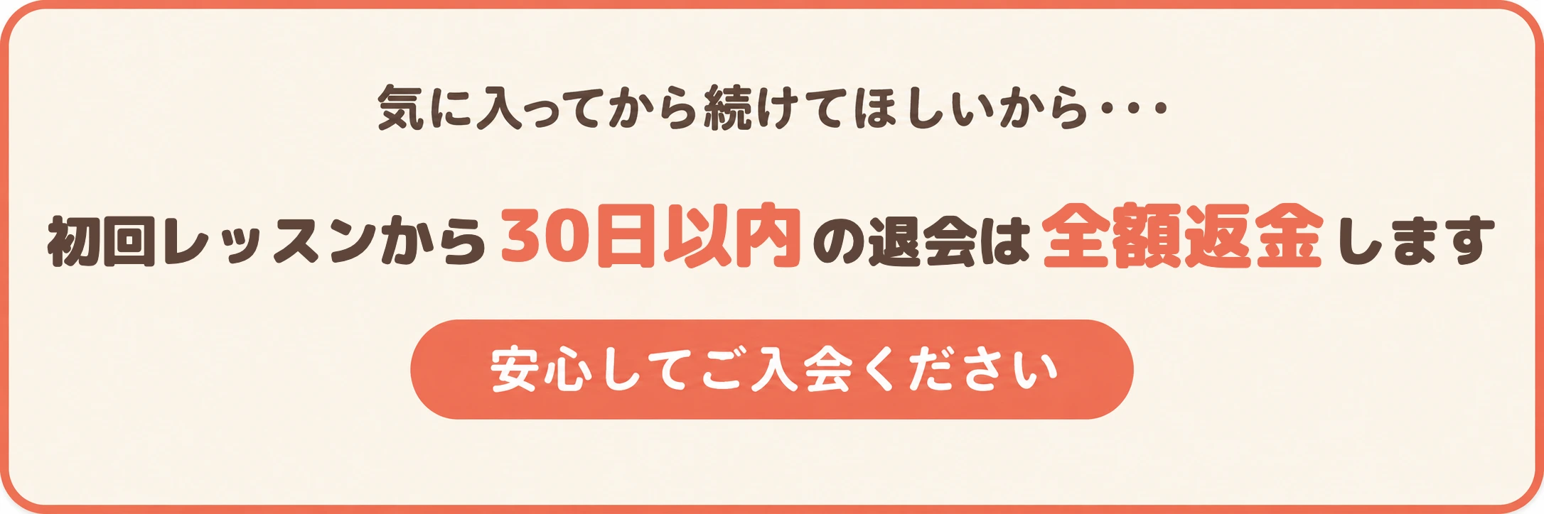 気に入ってから続けてほしいから・・・ 初回レッスンから30日以内の退会は全額返金します 安心してご入会ください